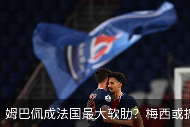姆巴佩成法国最大软肋？梅西或抓住他留下的缺口